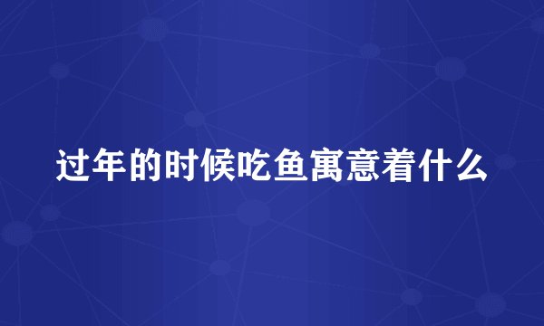 过年的时候吃鱼寓意着什么