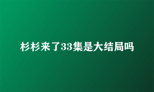杉杉来了33集是大结局吗