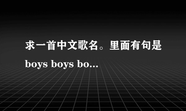 求一首中文歌名。里面有句是boys boys boys 。