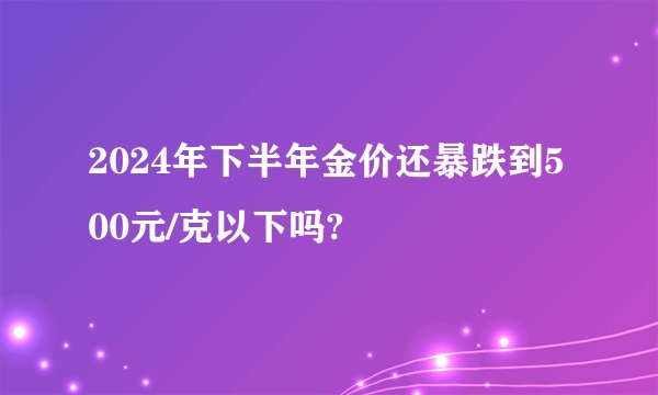 2024年下半年金价还暴跌到500元/克以下吗?