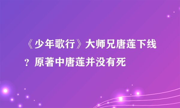 《少年歌行》大师兄唐莲下线？原著中唐莲并没有死