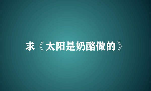 求《太阳是奶酪做的》