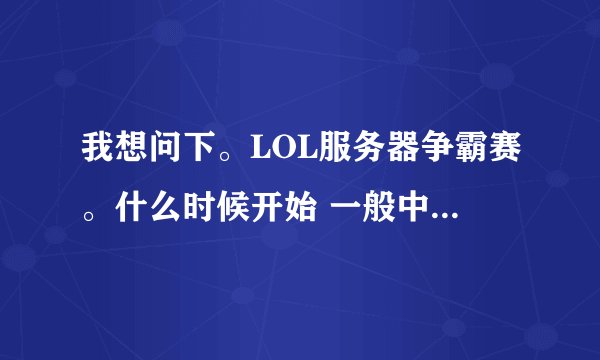 我想问下。LOL服务器争霸赛。什么时候开始 一般中午还是晚上? 还有比赛地点是直接网上就可以参加吗?