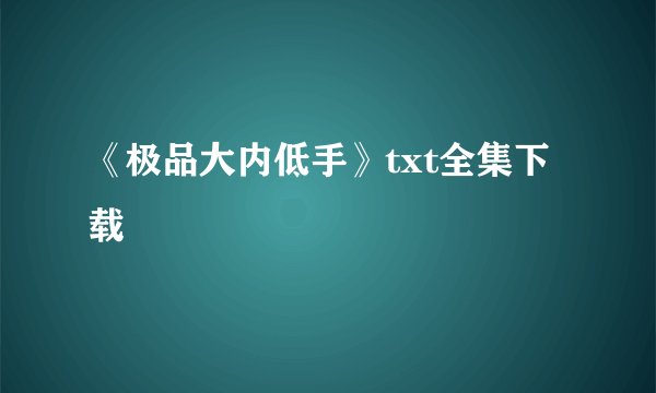 《极品大内低手》txt全集下载