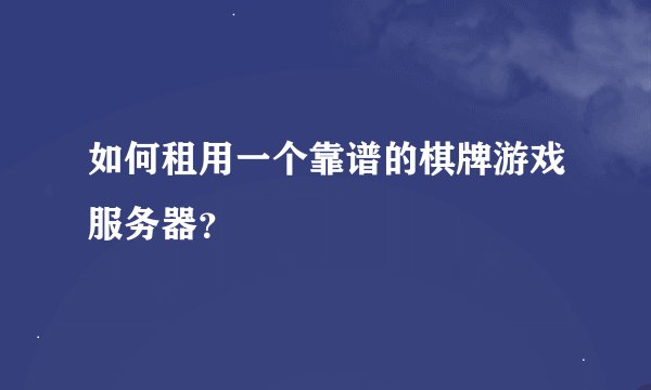 如何租用一个靠谱的棋牌游戏服务器？