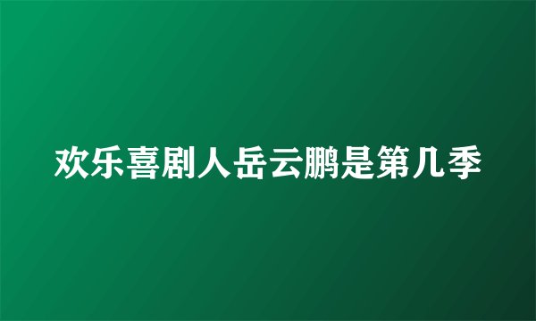 欢乐喜剧人岳云鹏是第几季