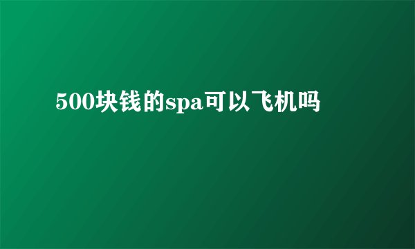 500块钱的spa可以飞机吗