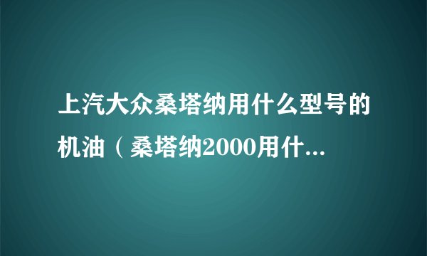 上汽大众桑塔纳用什么型号的机油（桑塔纳2000用什么型号的机油）