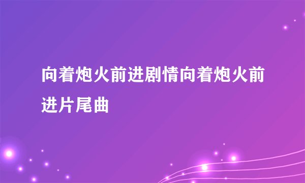 向着炮火前进剧情向着炮火前进片尾曲