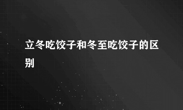 立冬吃饺子和冬至吃饺子的区别