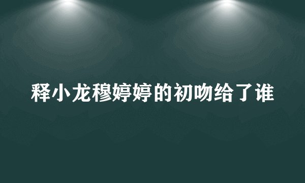 释小龙穆婷婷的初吻给了谁