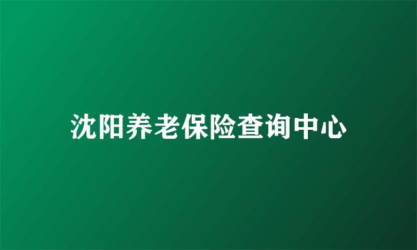 沈阳养老保险查询中心