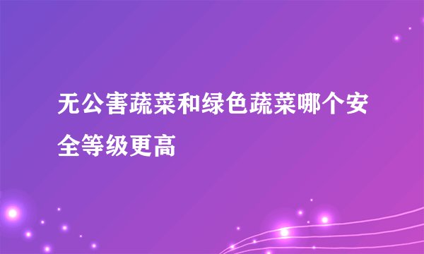 无公害蔬菜和绿色蔬菜哪个安全等级更高