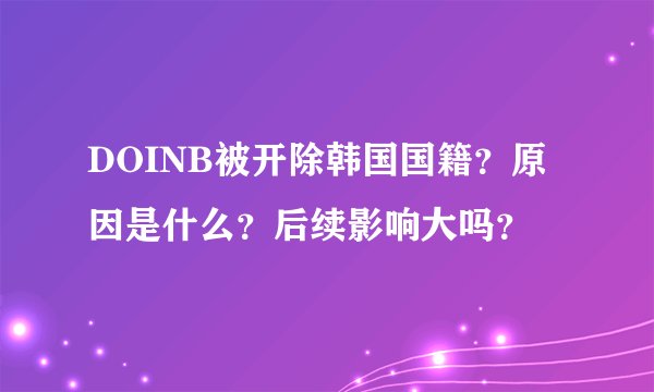 DOINB被开除韩国国籍？原因是什么？后续影响大吗？