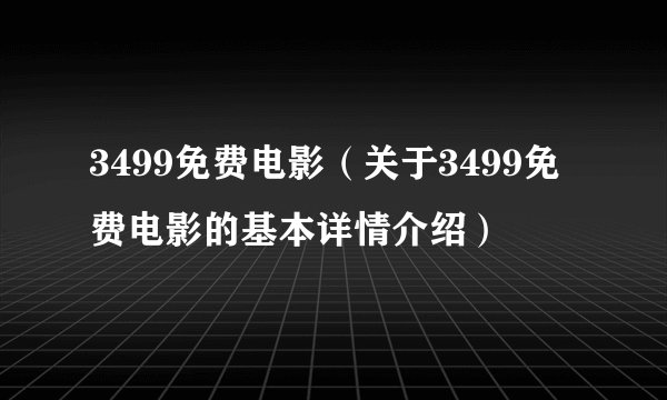3499免费电影（关于3499免费电影的基本详情介绍）