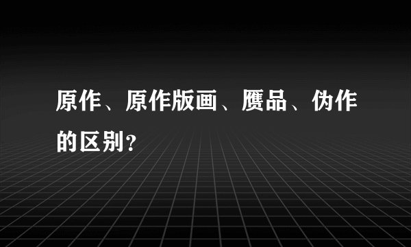 原作、原作版画、赝品、伪作的区别？