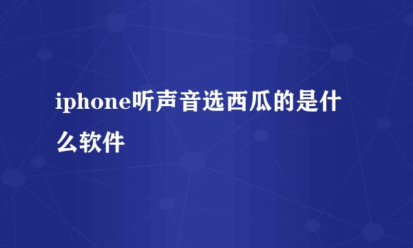 iphone听声音选西瓜的是什么软件