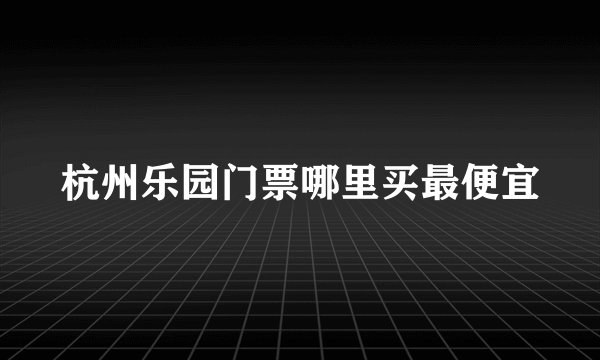杭州乐园门票哪里买最便宜