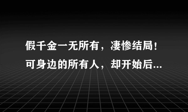 假千金一无所有，凄惨结局！可身边的所有人，却开始后悔痛哭……