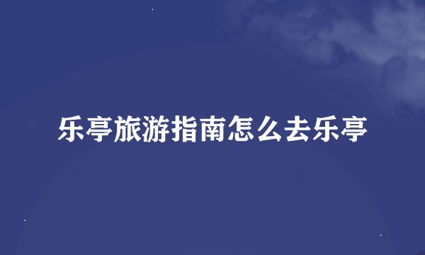 乐亭旅游指南怎么去乐亭