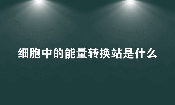 细胞中的能量转换站是什么