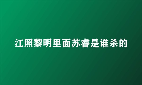 江照黎明里面苏睿是谁杀的