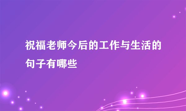 祝福老师今后的工作与生活的句子有哪些