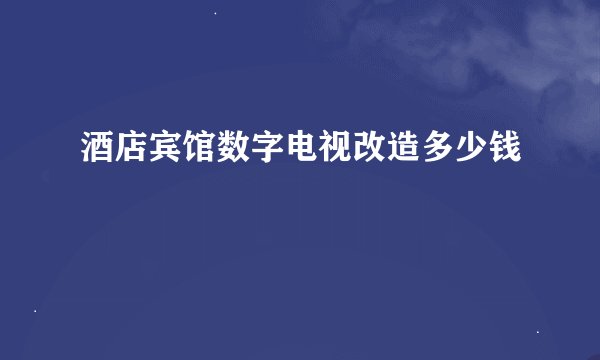 酒店宾馆数字电视改造多少钱