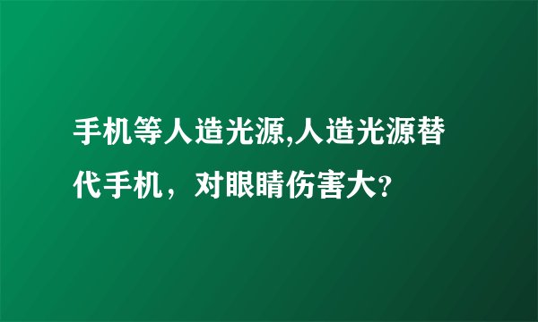 手机等人造光源,人造光源替代手机，对眼睛伤害大？