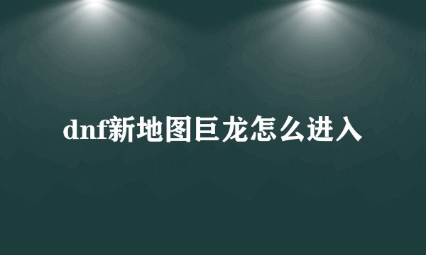 dnf新地图巨龙怎么进入
