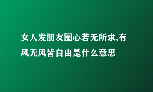 女人发朋友圈心若无所求,有风无风皆自由是什么意思