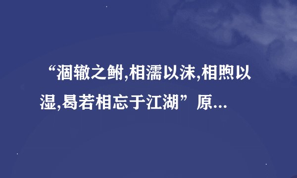 “涸辙之鲋,相濡以沫,相煦以湿,曷若相忘于江湖”原文是什么