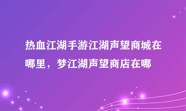 热血江湖手游江湖声望商城在哪里，梦江湖声望商店在哪