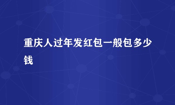 重庆人过年发红包一般包多少钱