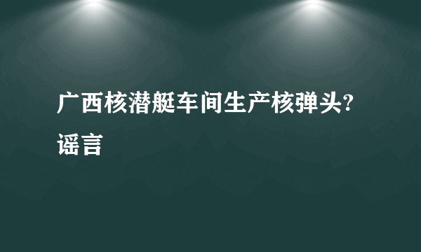 广西核潜艇车间生产核弹头?谣言
