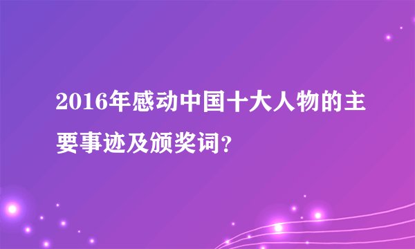 2016年感动中国十大人物的主要事迹及颁奖词？