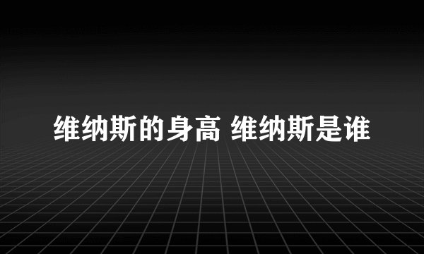 维纳斯的身高 维纳斯是谁