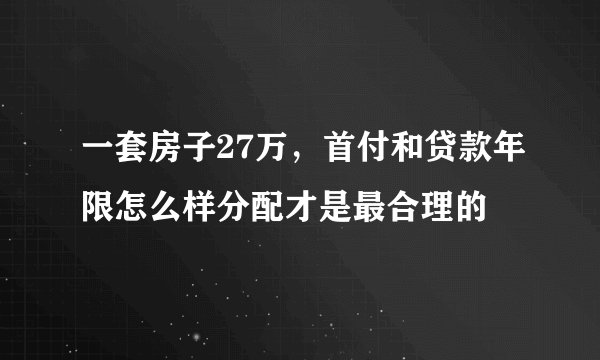 一套房子27万，首付和贷款年限怎么样分配才是最合理的