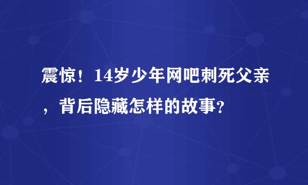 震惊！14岁少年网吧刺死父亲，背后隐藏怎样的故事？