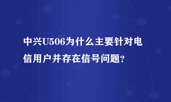 中兴U506为什么主要针对电信用户并存在信号问题？