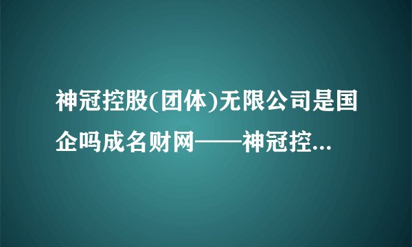 神冠控股(团体)无限公司是国企吗成名财网——神冠控股团体无限公司怎样样