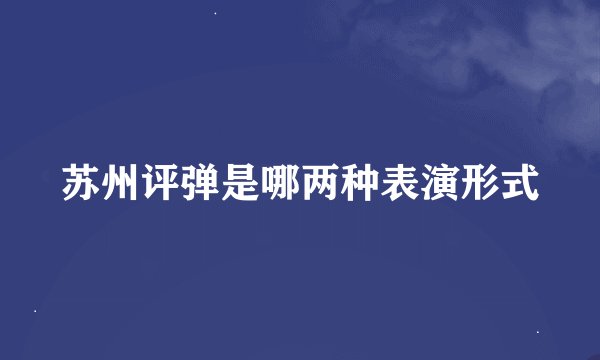 苏州评弹是哪两种表演形式
