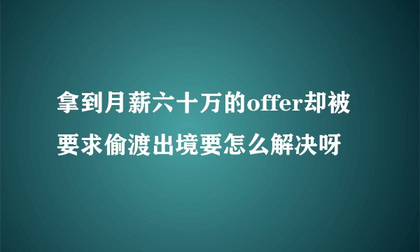 拿到月薪六十万的offer却被要求偷渡出境要怎么解决呀