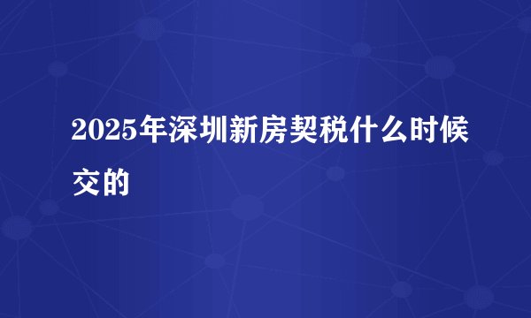 2025年深圳新房契税什么时候交的