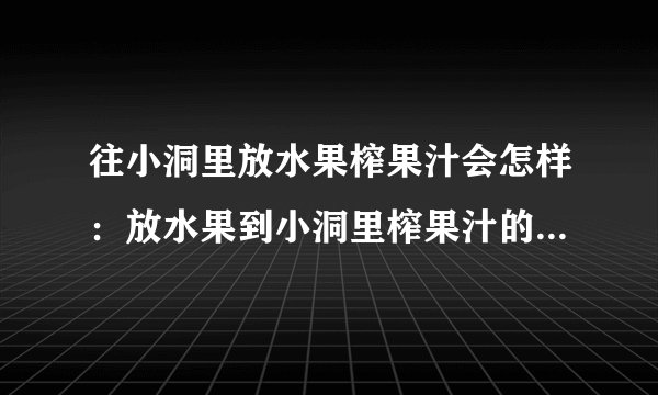往小洞里放水果榨果汁会怎样：放水果到小洞里榨果汁的后果是什么？