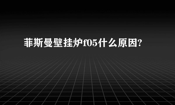 菲斯曼壁挂炉f05什么原因?