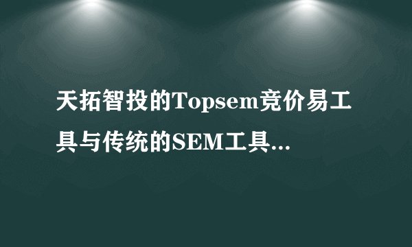 天拓智投的Topsem竞价易工具与传统的SEM工具有什么不同？