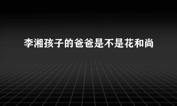 李湘孩子的爸爸是不是花和尚