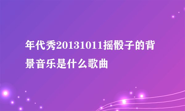 年代秀20131011摇骰子的背景音乐是什么歌曲