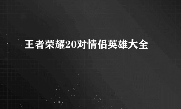 王者荣耀20对情侣英雄大全